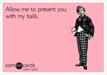 Allow me to present you
with my balls.