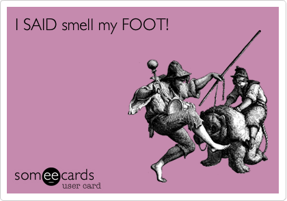 I SAID smell my FOOT! 