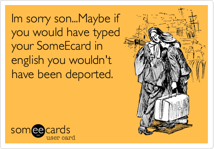 Im sorry son...Maybe if                         you would have typed 
your SomeEcard in
english you wouldn't
have been deported.