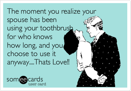 The moment you realize your spouse has been
using your toothbrush
for who knows
how long, and you
choose to use it
anyway....Thats Love!!
