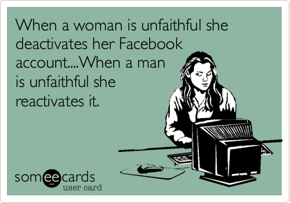 When a woman is unfaithful she deactivates her Facebook
account....When a man
is unfaithful she
reactivates it. 