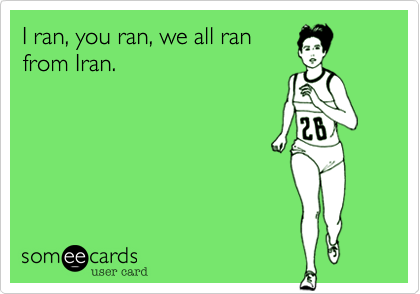 I ran, you ran, we all ran
from Iran.