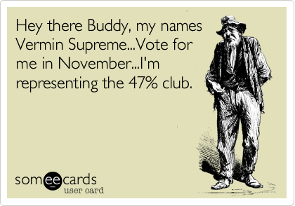 Hey there Buddy, my namesVermin Supreme...Vote forme in November...I'mrepresenting the 47% club.