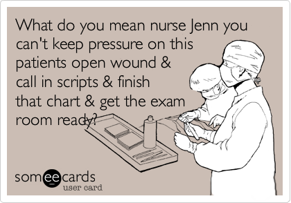 What do you mean nurse Jenn you can't keep pressure on this
patients open wound &  
call in scripts & finish
that chart & get the exam
room ready? 