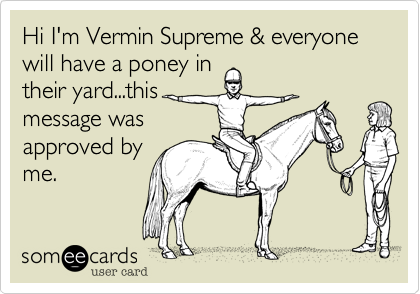 Hi I'm Vermin Supreme & everyone will have a poney intheir yard...thismessage wasapproved byme.