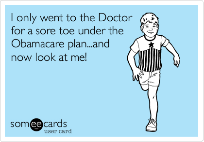 I only went to the Doctorfor a sore toe under theObamacare plan...andnow look at me!