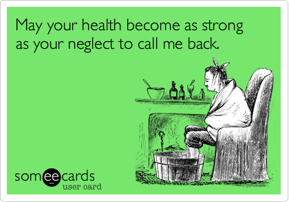 May your health become as strong as your neglect to call me back.