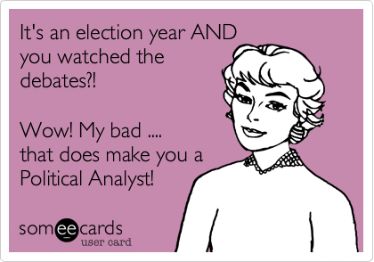 It's an election year AND
you watched the
debates?!
 
Wow! My bad ....
that does make you a 
Political Analyst!
