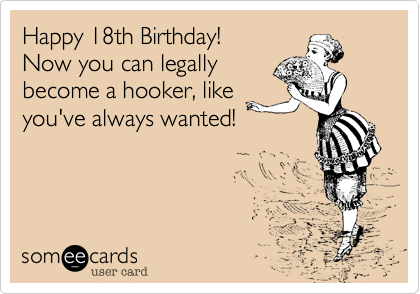 Happy 18th Birthday!
Now you can legally
become a hooker, like
you've always wanted!