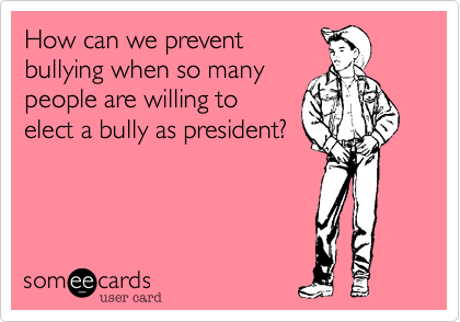 How can we prevent
bullying when so many
people are willing to
elect a bully as president?