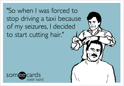 "So when I was forced to
stop driving a taxi because
of my seizures, I decided
to start cutting hair."