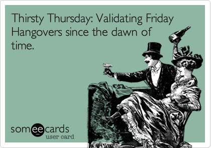 Thirsty Thursday: Validating Friday Hangovers since the dawn of
time. 