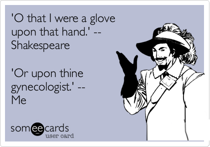 'O that I were a glove
upon that hand.' --
Shakespeare

'Or upon thine
gynecologist.' --
Me