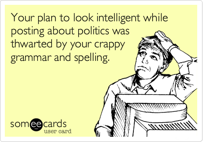 Your plan to look intelligent while posting about politics wasthwarted by your crappygrammar and spelling.