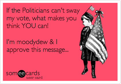 If the Politicians can't swaymy vote, what makes youthink YOU can!   I'm moodydew & Iapprove this message...
