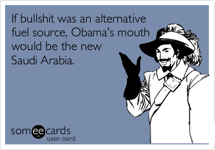 If bullshit was an alternativefuel source, Obama's mouthwould be the newSaudi Arabia.