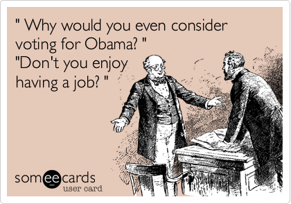 " Why would you even consider voting for Obama? ""Don't you enjoyhaving a job? "