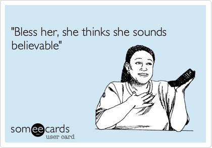 
"Bless her, she thinks she sounds believable" 