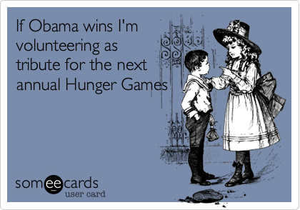 If Obama wins I'm
volunteering as 
tribute for the next
annual Hunger Games