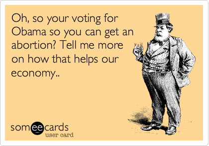 Oh, so your voting for
Obama so you can get an
abortion? Tell me more
on how that helps our
economy..
