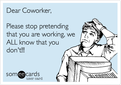 Dear Coworker,Please stop pretendingthat you are working, weALL know that youdon't!!!