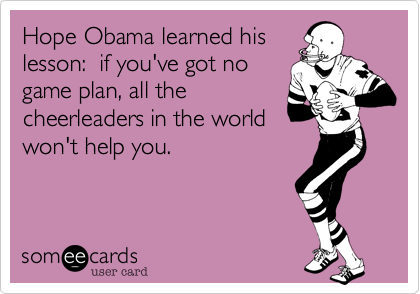 Hope Obama learned his 
lesson:  if you've got no 
game plan, all the 
cheerleaders in the world
won't help you.