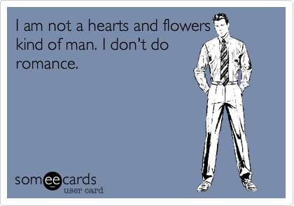 I am not a hearts and flowerskind of man. I don't doromance.