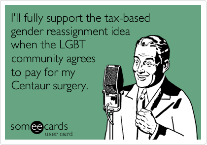 I'll fully support the tax-based gender reassignment idea
when the LGBT
community agrees
to pay for my
Centaur surgery.