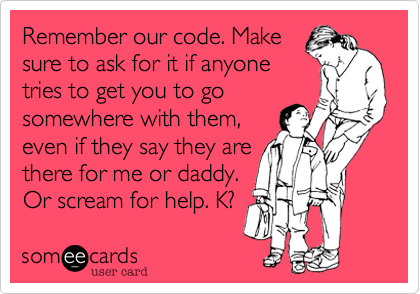 Remember our code. Makesure to ask for it if anyonetries to get you to gosomewhere with them,even if they say they arethere for me or daddy.Or scream for help. K?