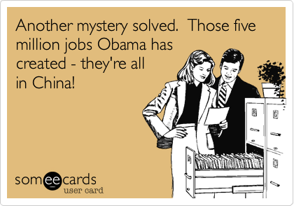 Another mystery solved.  Those five 
million jobs Obama has 
created - they're all
in China!
