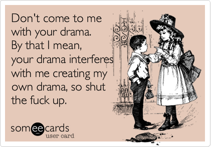 Don't come to me
with your drama. 
By that I mean,
your drama interferes
with me creating my
own drama, so shut
the fuck up.