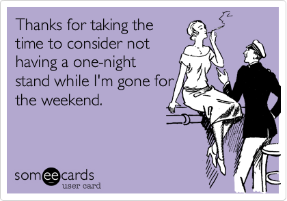 Thanks for taking the
time to consider not
having a one-night
stand while I'm gone for
the weekend.