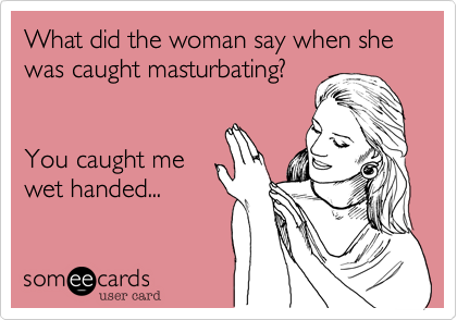 What did the woman say when she was caught masturbating?


You caught me
wet handed... 