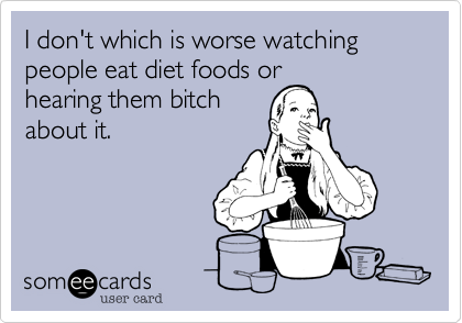 I don't which is worse watching people eat diet foods orhearing them bitchabout it. 
