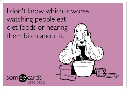 I don't know which is worsewatching people eatdiet foods or hearingthem bitch about it.
