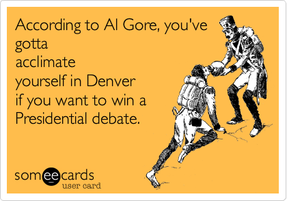 According to Al Gore, you've
gotta
acclimate
yourself in Denver
if you want to win a
Presidential debate.