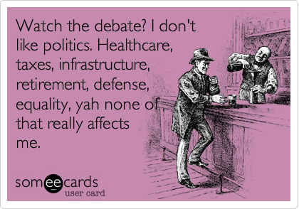 Watch the debate? I don't
like politics. Healthcare,
taxes, infrastructure,
retirement, defense,
equality, yah none of
that really affects
me.