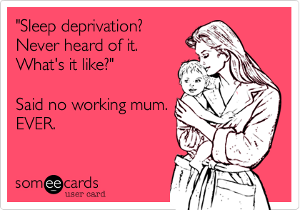 "Sleep deprivation? 
Never heard of it.
What's it like?"

Said no working mum.
EVER. 