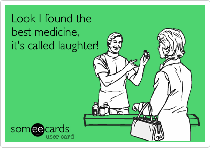Look I found the best medicine,it's called laughter!