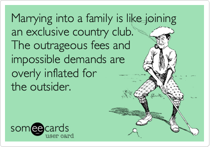 Marrying into a family is like joining an exclusive country club.
The outrageous fees and
impossible demands are
overly inflated for 
the outsider.