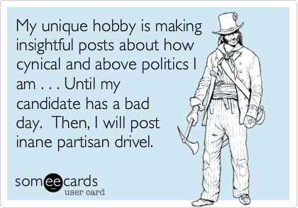 My unique hobby is makinginsightful posts about howcynical and above politics Iam . . . Until mycandidate has a badday.  Then, I will postinane partisan drivel.  