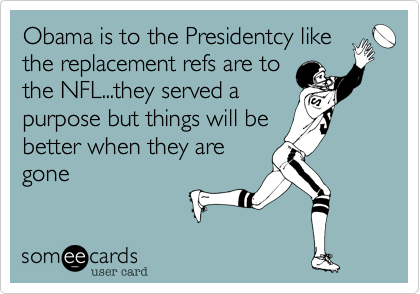 Obama is to the Presidentcy likethe replacement refs are tothe NFL...they served apurpose but things will bebetter when they aregone