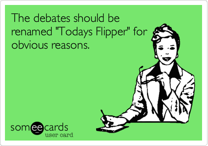 The debates should be
renamed "Todays Flipper" for
obvious reasons.