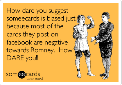 How dare you suggest
someecards is biased just
because most of the 
cards they post on
facebook are negative
towards Romney.  How
DARE you!!