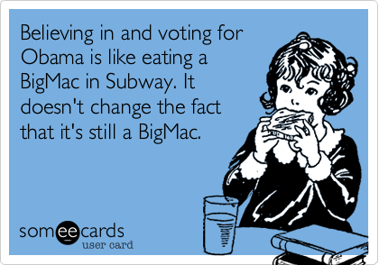 Believing in and voting forObama is like eating aBigMac in Subway. Itdoesn't change the factthat it's still a BigMac.