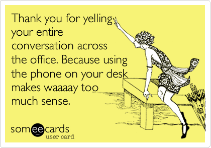 Thank you for yellingyour entireconversation acrossthe office. Because usingthe phone on your deskmakes waaaay toomuch sense.