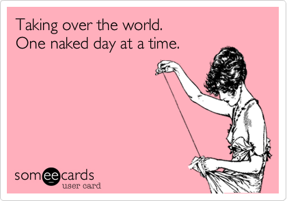 Taking over the world.
One naked day at a time.