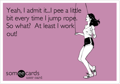Yeah, I admit it...I pee a littlebit every time I jump rope.So what?  At least I workout!