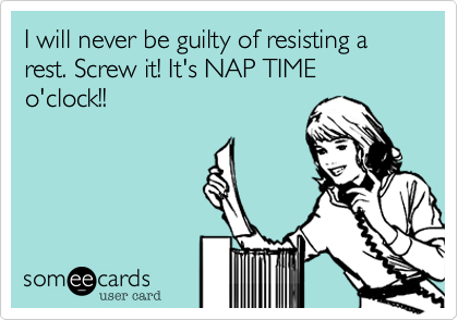 I will never be guilty of resisting a rest. Screw it! It's NAP TIME o'clock!!