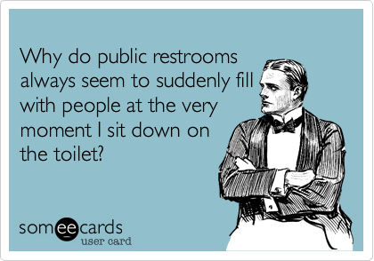 Why do public restroomsalways seem to suddenly fillwith people at the verymoment I sit down onthe toilet?